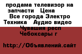 продама телевизор на запчасти › Цена ­ 500 - Все города Электро-Техника » Аудио-видео   . Чувашия респ.,Чебоксары г.